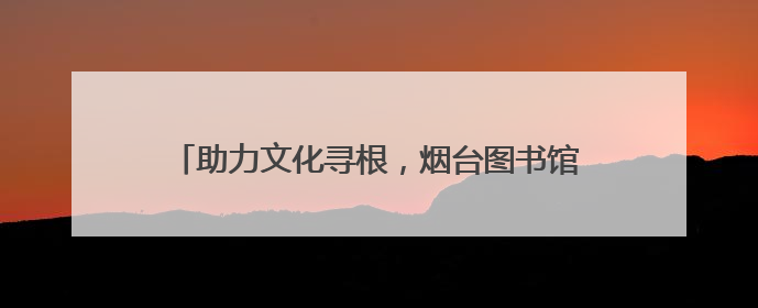 助力文化寻根，烟台图书馆馆藏家谱文献展在大连举办