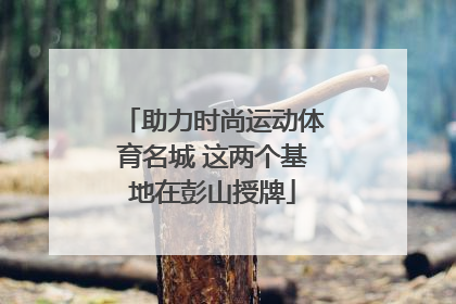 助力时尚运动体育名城 这两个基地在彭山授牌