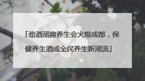 劲酒潮趣养生会火爆成都，保健养生酒成全民养生新潮流