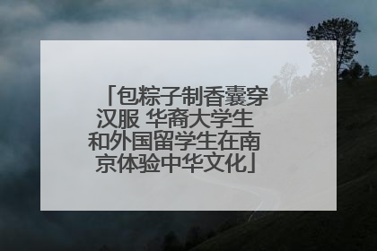包粽子制香囊穿汉服 华裔大学生和外国留学生在南京体验中华文化