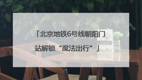北京地铁6号线朝阳门站解锁“魔法出行”