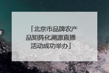 北京市品牌农产品矩阵化溯源直播活动成功举办