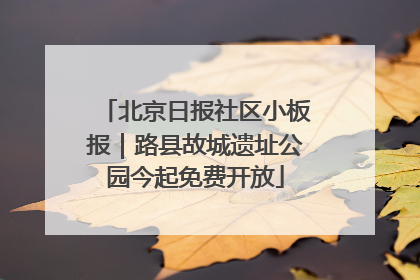 北京日报社区小板报｜路县故城遗址公园今起免费开放