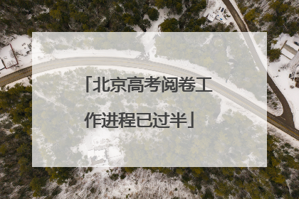 北京高考阅卷工作进程已过半