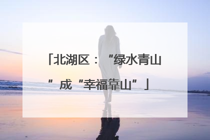 北湖区：“绿水青山”成“幸福靠山”