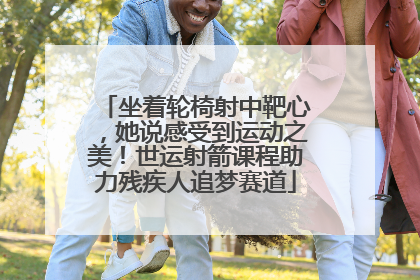 坐着轮椅射中靶心，她说感受到运动之美！世运射箭课程助力残疾人追梦赛道