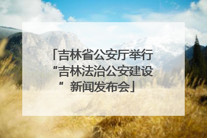 吉林省公安厅举行“吉林法治公安建设”新闻发布会