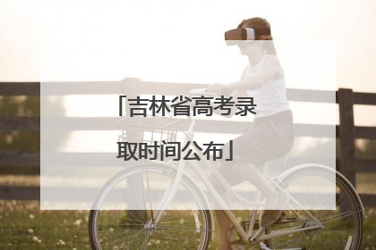 吉林省高考录取时间公布