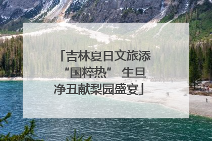 吉林夏日文旅添“国粹热” 生旦净丑献梨园盛宴