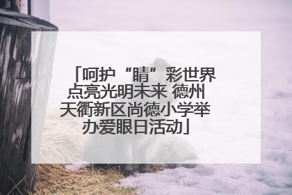 呵护“睛”彩世界点亮光明未来 德州天衢新区尚德小学举办爱眼日活动