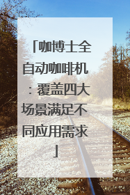 咖博士全自动咖啡机：覆盖四大场景满足不同应用需求