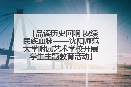 品读历史回响 赓续民族血脉——沈阳师范大学附属艺术学校开展学生主题教育活动