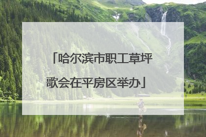哈尔滨市职工草坪歌会在平房区举办