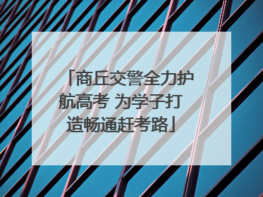 商丘交警全力护航高考 为学子打造畅通赶考路