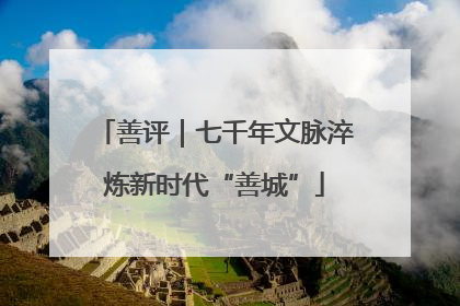 善评｜七千年文脉淬炼新时代“善城”