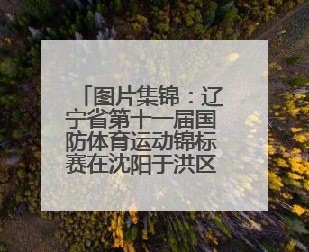 图片集锦：辽宁省第十一届国防体育运动锦标赛在沈阳于洪区精彩上演