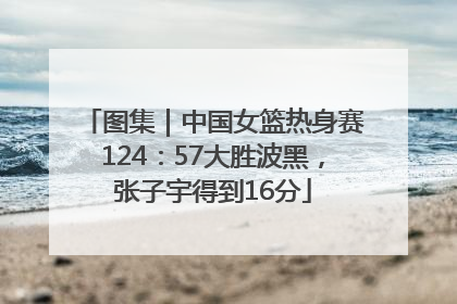 图集｜中国女篮热身赛124：57大胜波黑，张子宇得到16分
