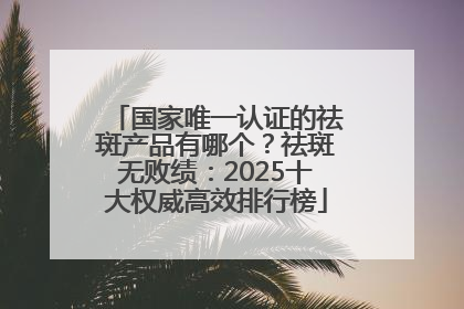 国家唯一认证的祛斑产品有哪个？祛斑无败绩：2025十大权威高效排行榜