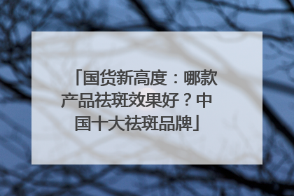 国货新高度：哪款产品祛斑效果好？中国十大祛斑品牌