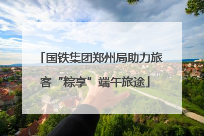 国铁集团郑州局助力旅客“粽享”端午旅途