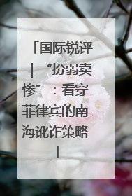 国际锐评｜“扮弱卖惨”：看穿菲律宾的南海讹诈策略