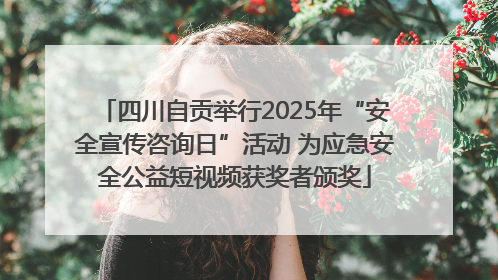 四川自贡举行2025年“安全宣传咨询日”活动 为应急安全公益短视频获奖者颁奖