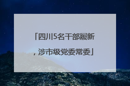 四川5名干部履新，涉市级党委常委