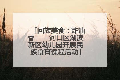 回族美食：炸油香——河口区湖滨新区幼儿园开展民族食育课程活动