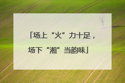 场上“火”力十足，场下“湘”当韵味
