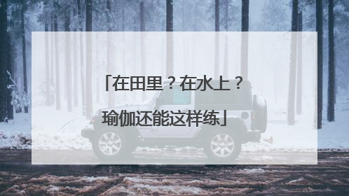 在田里？在水上？瑜伽还能这样练