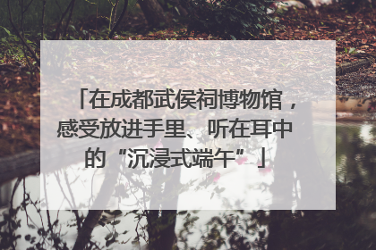 在成都武侯祠博物馆，感受放进手里、听在耳中的“沉浸式端午”