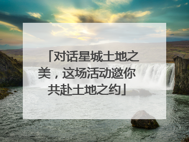 对话星城土地之美，这场活动邀你共赴土地之约