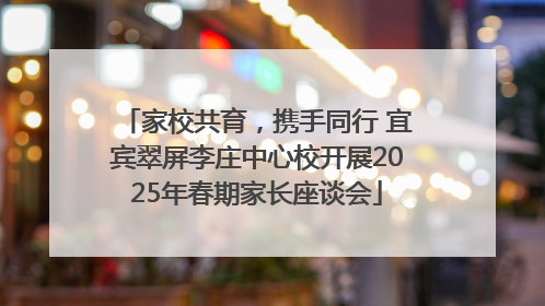 家校共育，携手同行 宜宾翠屏李庄中心校开展2025年春期家长座谈会