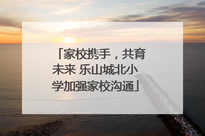 家校携手，共育未来 乐山城北小学加强家校沟通