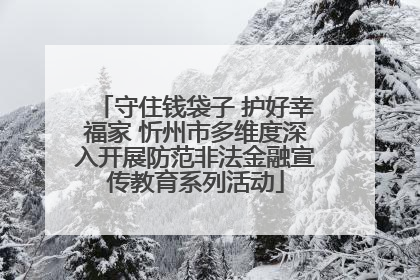 守住钱袋子 护好幸福家 忻州市多维度深入开展防范非法金融宣传教育系列活动