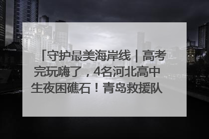 守护最美海岸线｜高考完玩嗨了，4名河北高中生夜困礁石！青岛救援队火速出动救上岸