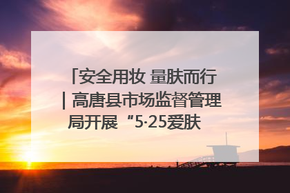 安全用妆 量肤而行｜高唐县市场监督管理局开展“5·25爱肤日”宣传活动，共筑安全用妆防线