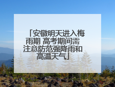 安徽明天进入梅雨期 高考期间需注意防范强降雨和高温天气