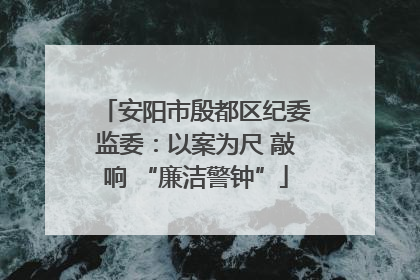 安阳市殷都区纪委监委：以案为尺 敲响 “廉洁警钟”