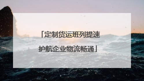 定制货运班列提速 护航企业物流畅通