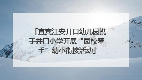 宜宾江安井口幼儿园携手井口小学开展“园校牵手”幼小衔接活动