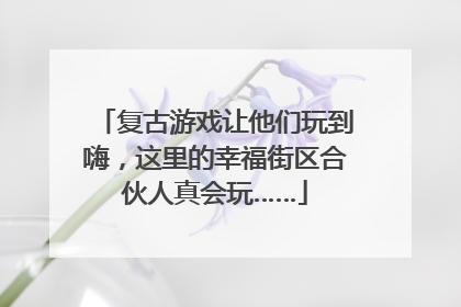 复古游戏让他们玩到嗨，这里的幸福街区合伙人真会玩……