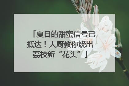 夏日的甜蜜信号已抵达！大厨教你烧出荔枝新“花头”
