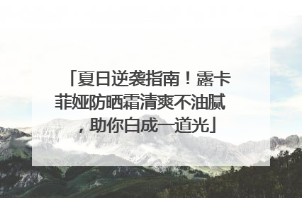 夏日逆袭指南！露卡菲娅防晒霜清爽不油腻，助你白成一道光