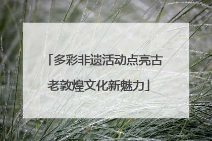 多彩非遗活动点亮古老敦煌文化新魅力