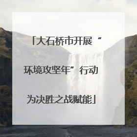 大石桥市开展“环境攻坚年”行动为决胜之战赋能