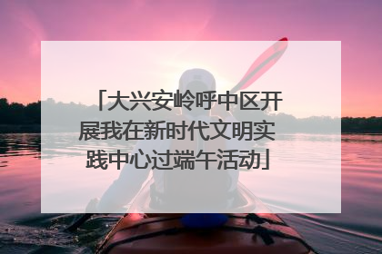 大兴安岭呼中区开展我在新时代文明实践中心过端午活动