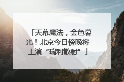 天幕魔法，金色暮光！北京今日傍晚将上演“瑞利散射”
