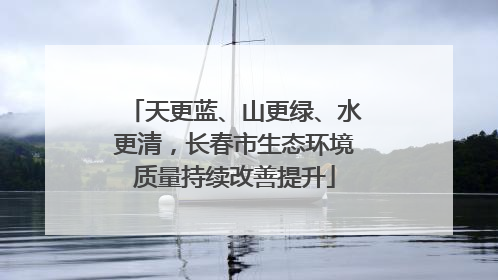 天更蓝、山更绿、水更清，长春市生态环境质量持续改善提升