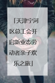 天津宁河区总工会开启新业态劳动者亲子欢乐之旅